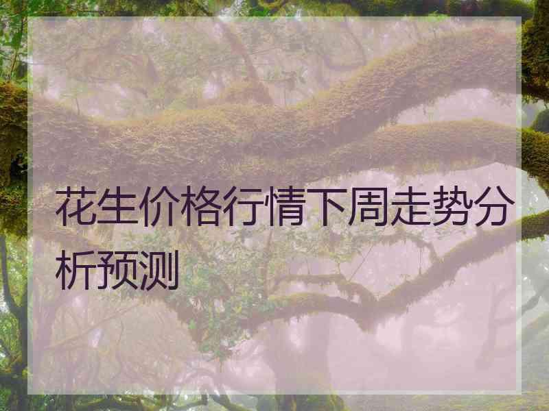 花生价格行情下周走势分析预测 花生价格行情下周走势分析预测