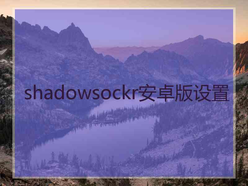 shadowsockr安卓版设置 shadowsockr安卓版设置