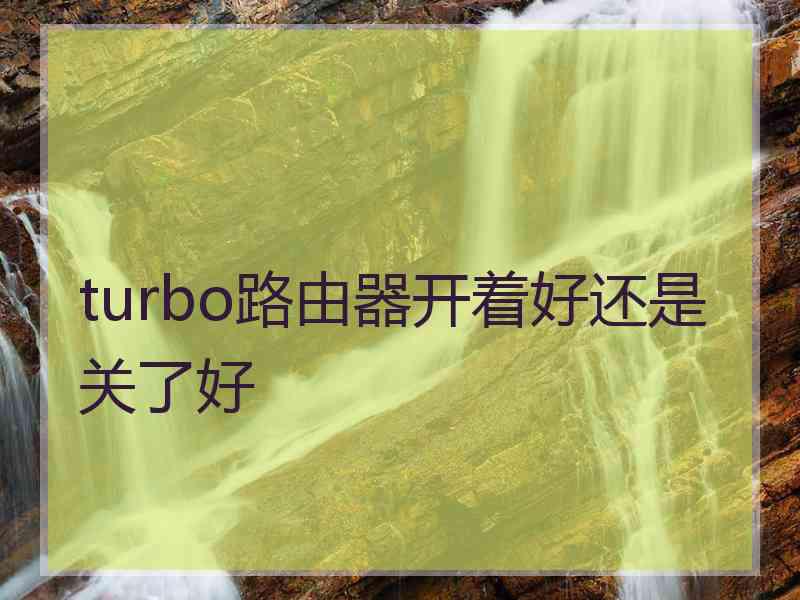 turbo路由器开着好还是关了好 turbo路由器开着好还是关了好