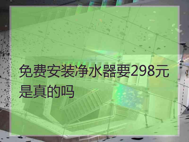 免费安装净水器要298元是真的吗 免费安装净水器要298元是真的吗