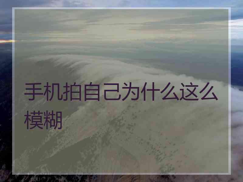 手机拍自己为什么这么模糊 手机拍自己为什么这么模糊