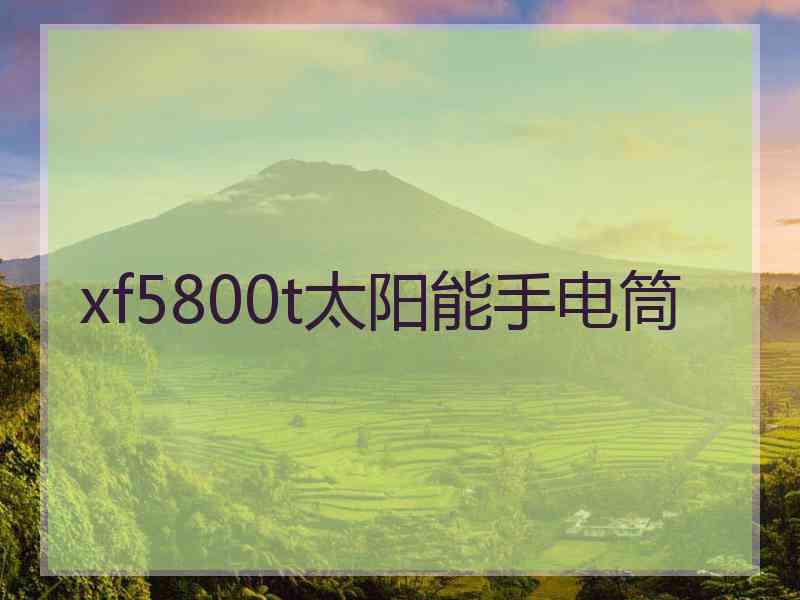 xf5800t太阳能手电筒 xf5800t太阳能手电筒