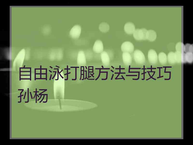 自由泳打腿方法与技巧孙杨 自由泳打腿方法与技巧孙杨