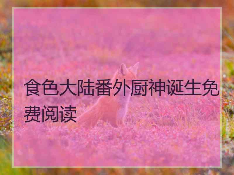 食色大陆番外厨神诞生免费阅读 食色大陆番外厨神诞生免费阅读