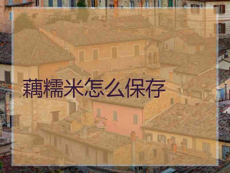 藕糯米怎么保存 藕糯米怎么保存