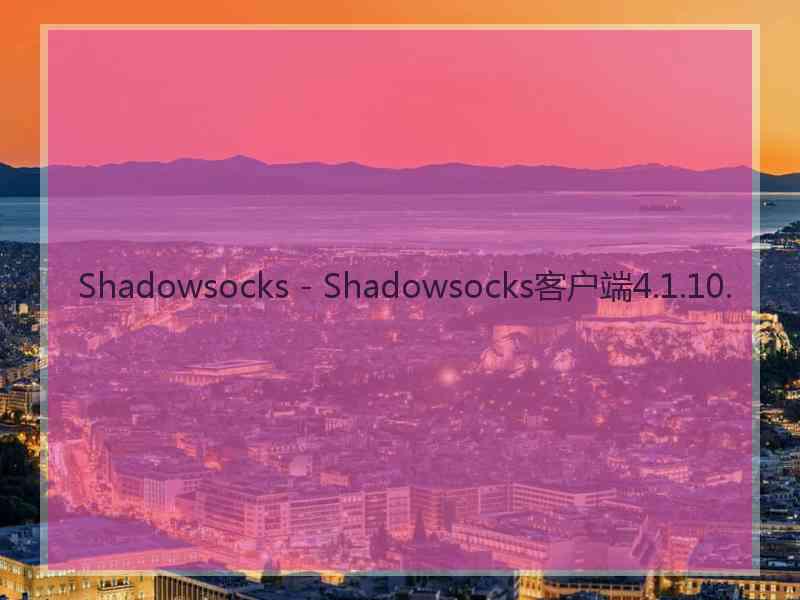 Shadowsocks - Shadowsocks客户端4.1.10. Shadowsocks - Shadowsocks客户端4.1.10.