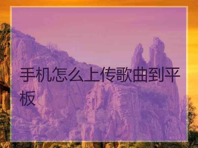 手机怎么上传歌曲到平板 手机怎么上传歌曲到平板