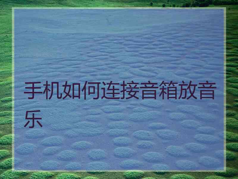 手机如何连接音箱放音乐 手机如何连接音箱放音乐
