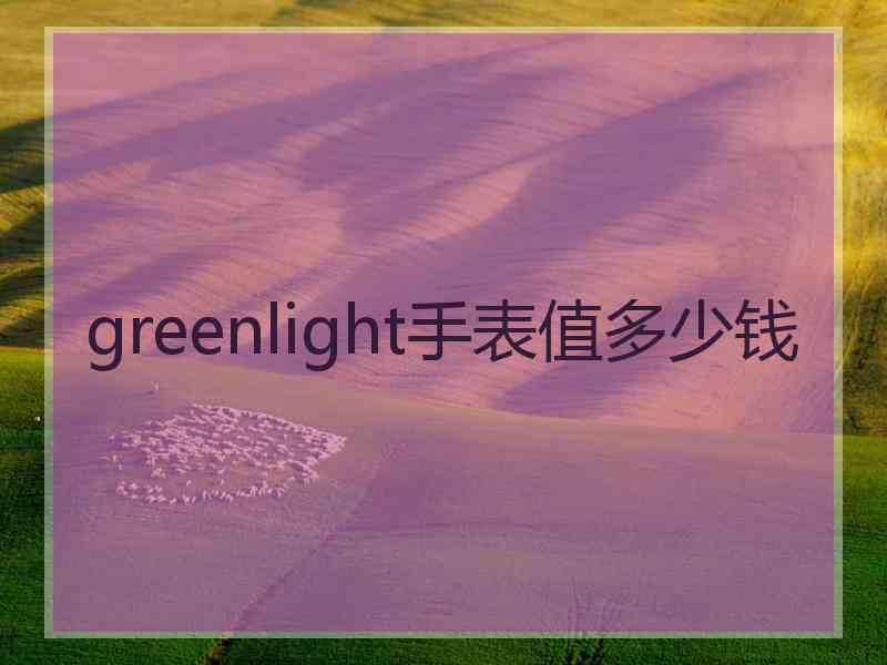 greenlight手表值多少钱 greenlight手表值多少钱