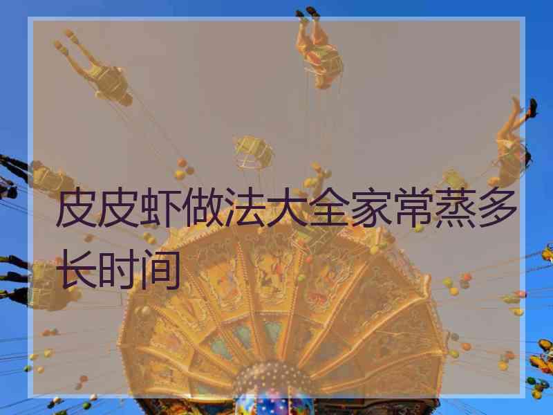 皮皮虾做法大全家常蒸多长时间 皮皮虾做法大全家常蒸多长时间