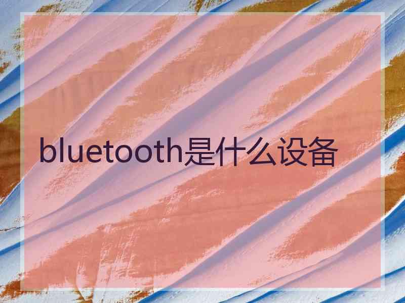 bluetooth是什么设备 bluetooth是什么设备