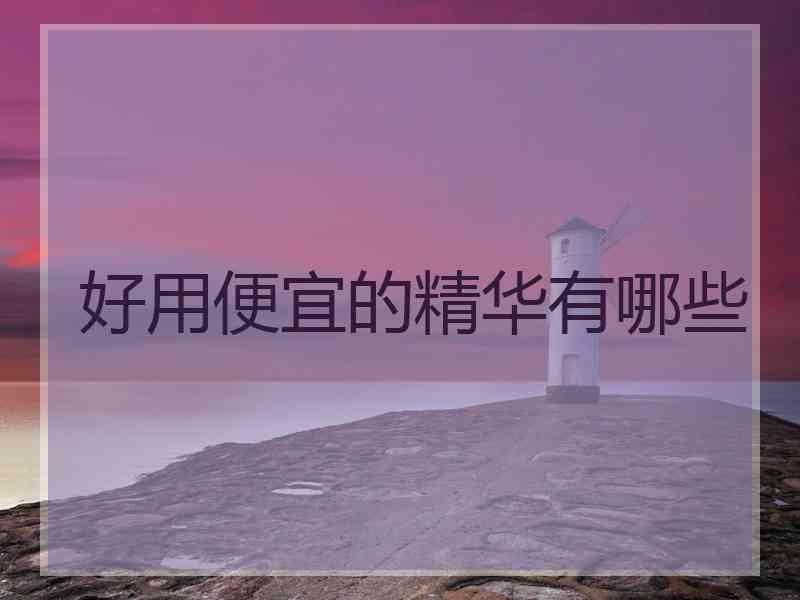 好用便宜的精华有哪些 好用便宜的精华有哪些