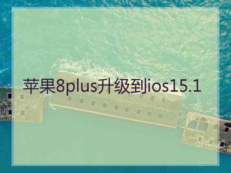 苹果8plus升级到ios15.1 苹果8plus升级到ios15.1