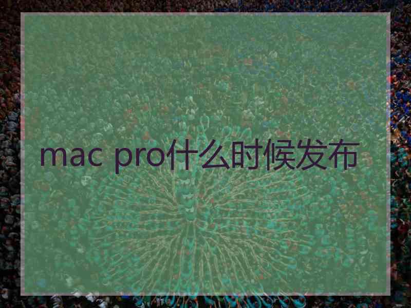 mac pro什么时候发布 mac pro什么时候发布