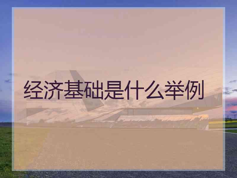经济基础是什么举例 经济基础是什么举例