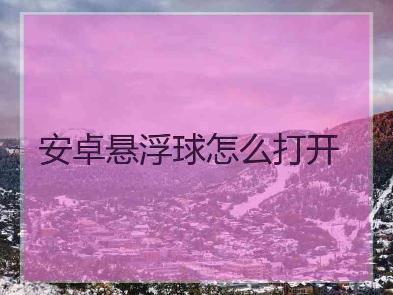 安卓悬浮球怎么打开 安卓悬浮球怎么打开