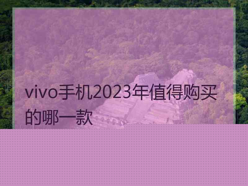 vivo手机2023年值得购买的哪一款 vivo手机2023年值得购买的哪一款