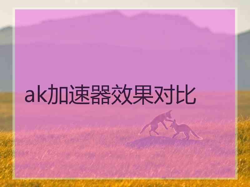 ak加速器效果对比 ak加速器效果对比