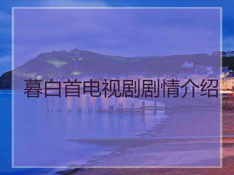 暮白首电视剧剧情介绍 暮白首电视剧剧情介绍