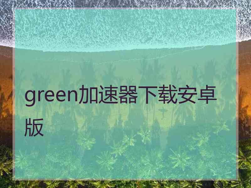 green加速器下载安卓版 green加速器下载安卓版