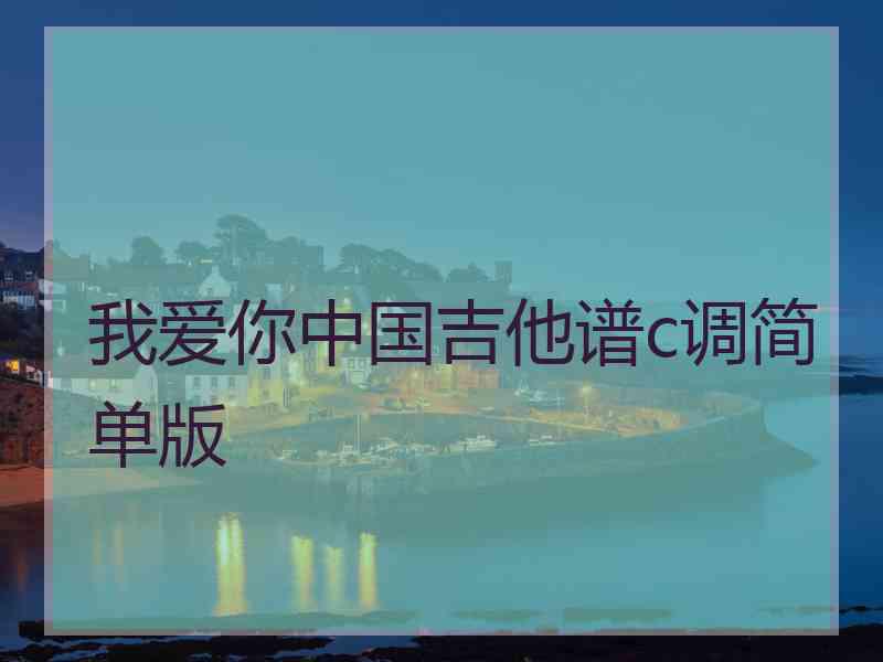 我爱你中国吉他谱c调简单版 我爱你中国吉他谱c调简单版