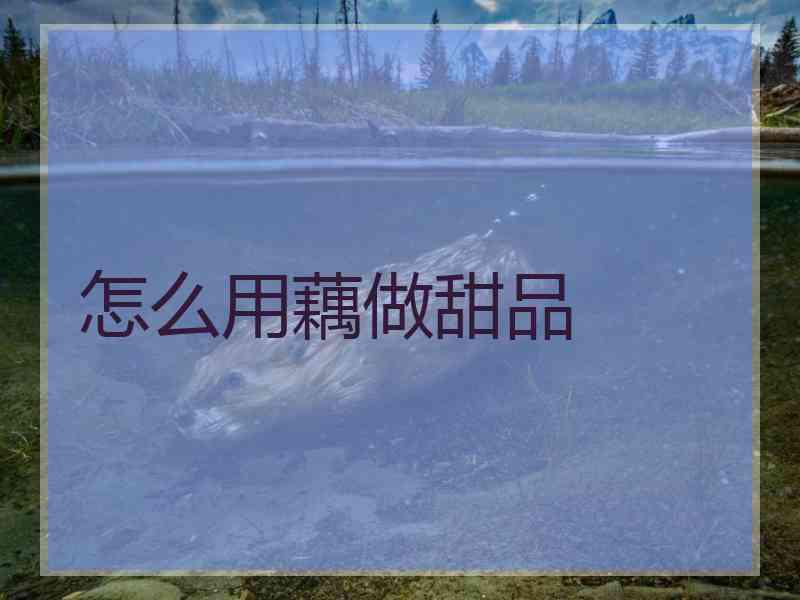 怎么用藕做甜品 怎么用藕做甜品