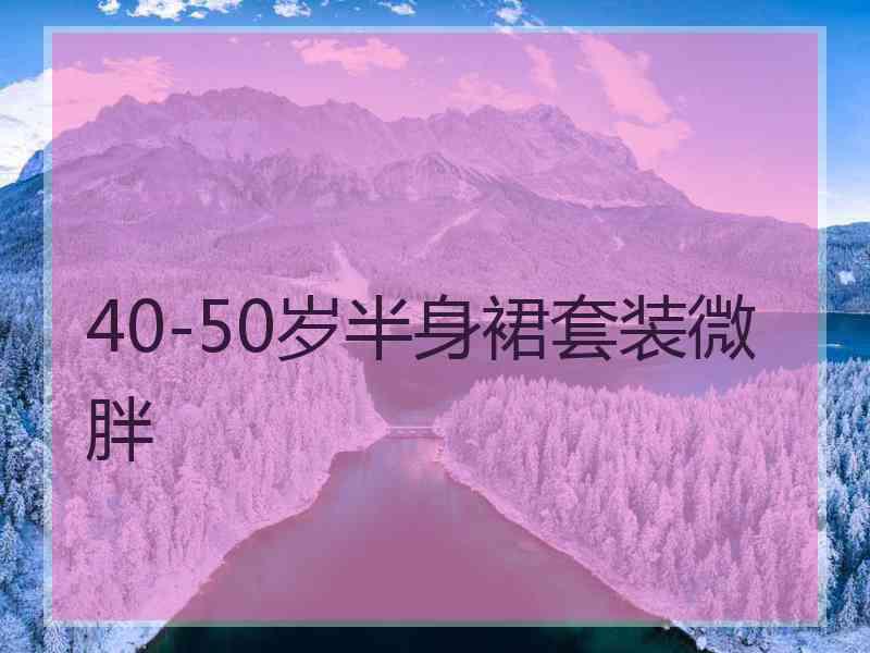 40-50岁半身裙套装微胖 40-50岁半身裙套装微胖