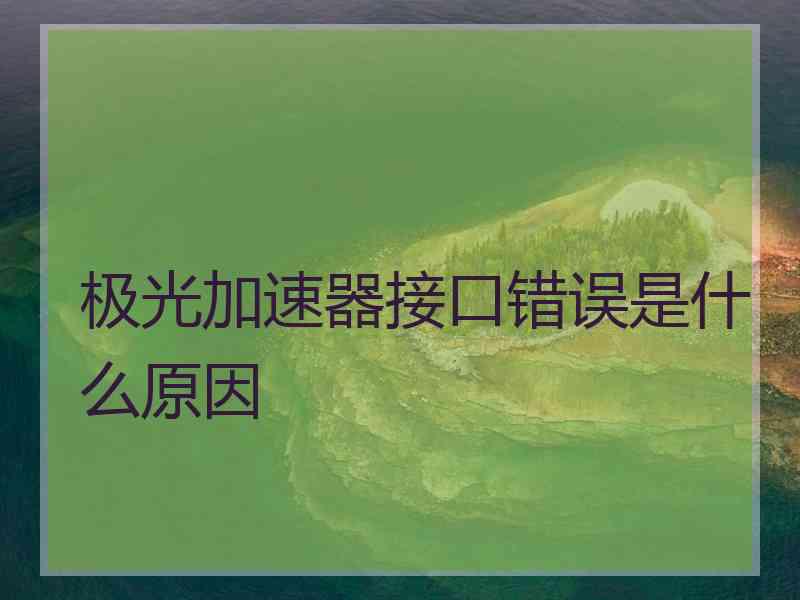 极光加速器接口错误是什么原因 极光加速器接口错误是什么原因