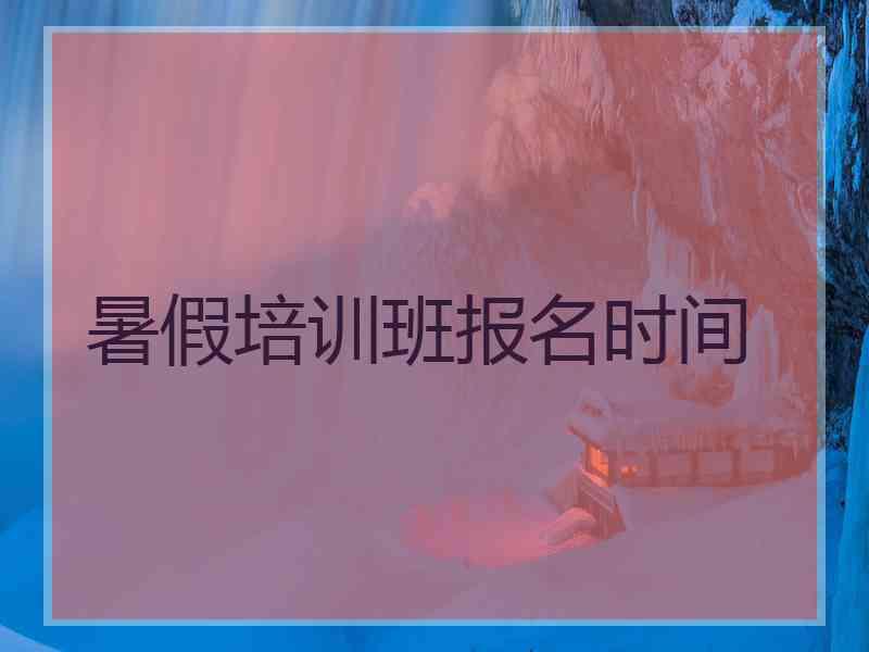 暑假培训班报名时间 暑假培训班报名时间