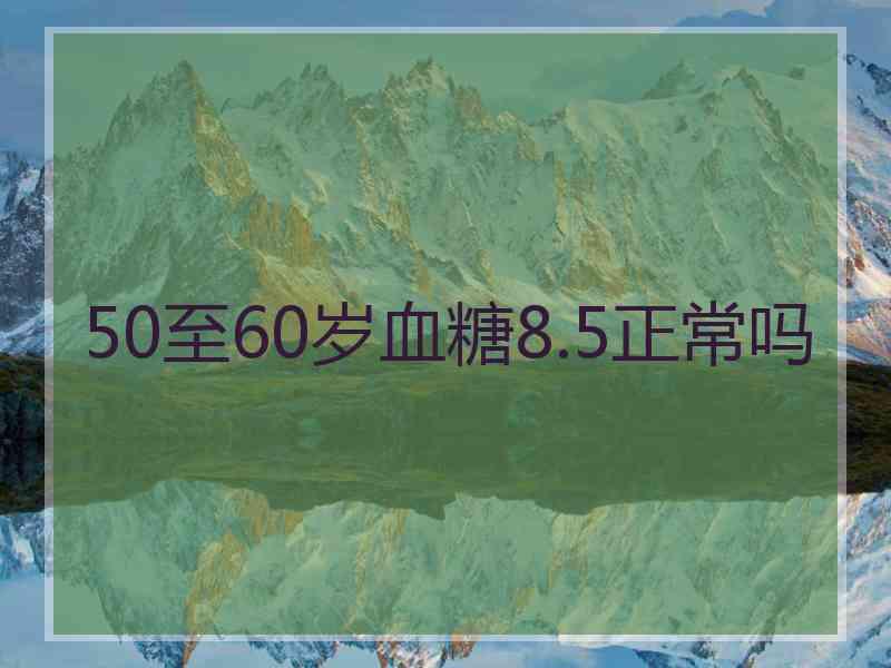 50至60岁血糖8.5正常吗 50至60岁血糖8.5正常吗