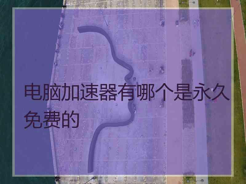 电脑加速器有哪个是永久免费的 电脑加速器有哪个是永久免费的