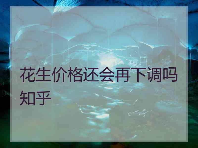 花生价格还会再下调吗知乎 花生价格还会再下调吗知乎