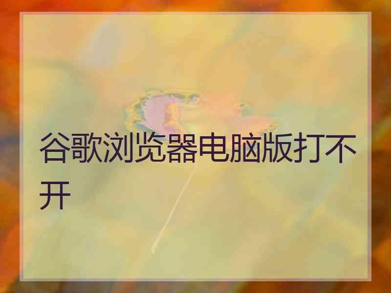 谷歌浏览器电脑版打不开 谷歌浏览器电脑版打不开