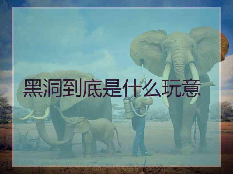 黑洞到底是什么玩意 黑洞到底是什么玩意