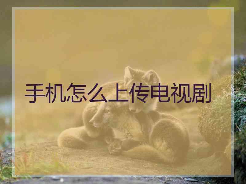 手机怎么上传电视剧 手机怎么上传电视剧