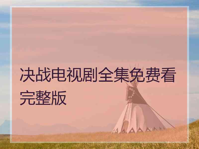 决战电视剧全集免费看完整版 决战电视剧全集免费看完整版