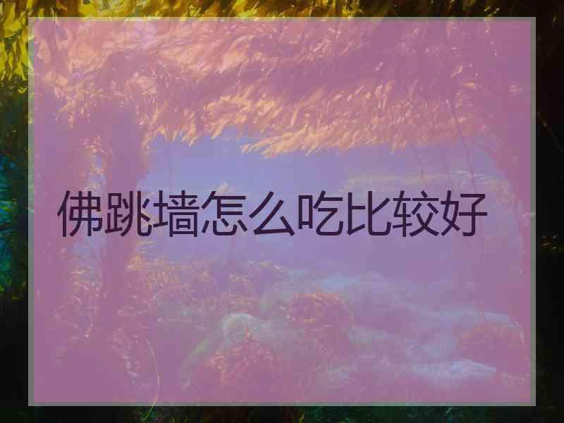 佛跳墙怎么吃比较好 佛跳墙怎么吃比较好