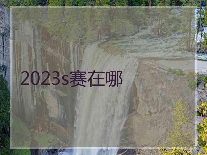 2023s赛在哪 2023s赛在哪