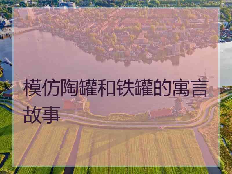 模仿陶罐和铁罐的寓言故事 模仿陶罐和铁罐的寓言故事