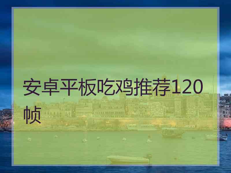 安卓平板吃鸡推荐120帧 安卓平板吃鸡推荐120帧
