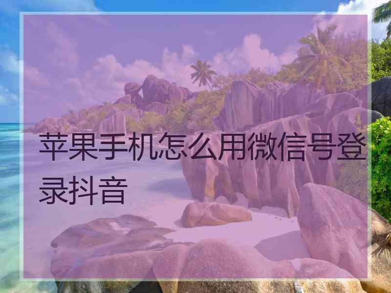苹果手机怎么用微信号登录抖音 苹果手机怎么用微信号登录抖音