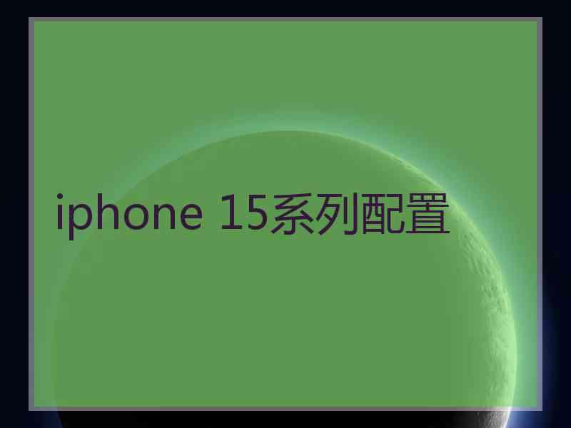 iphone 15系列配置 iphone 15系列配置