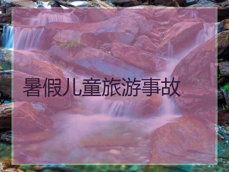 暑假儿童旅游事故 暑假儿童旅游事故