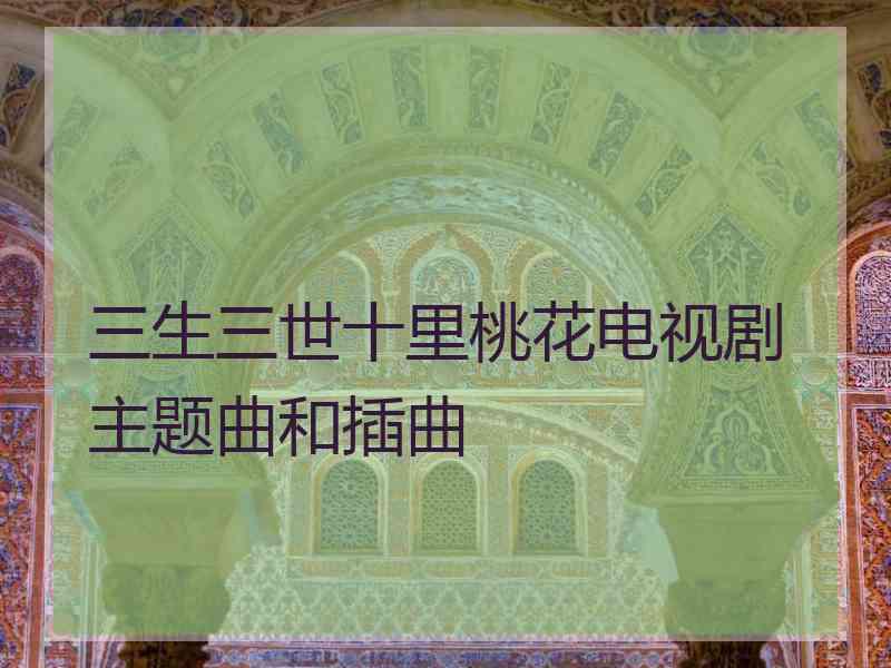 三生三世十里桃花电视剧主题曲和插曲 三生三世十里桃花电视剧主题曲和插曲