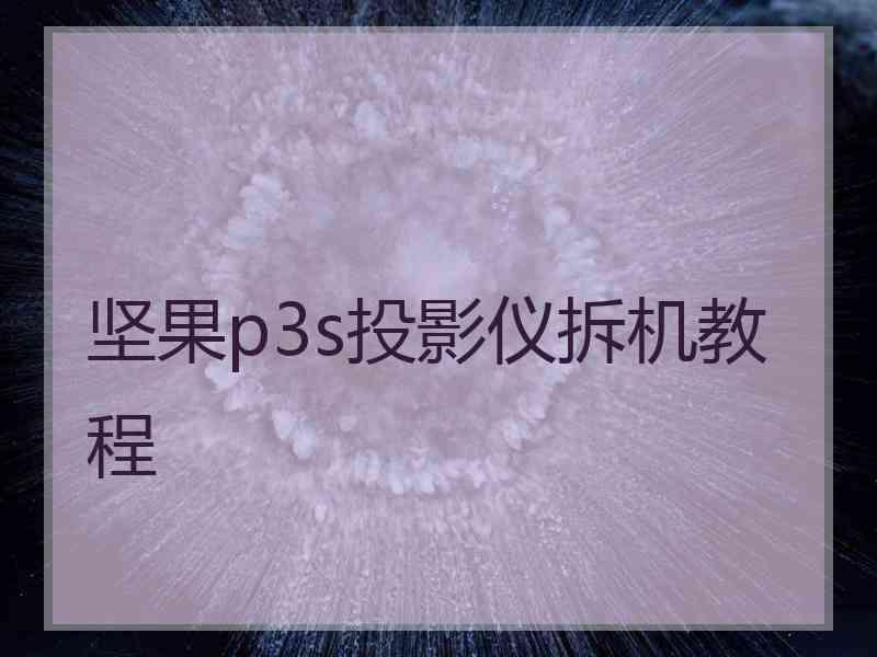 坚果p3s投影仪拆机教程 坚果p3s投影仪拆机教程