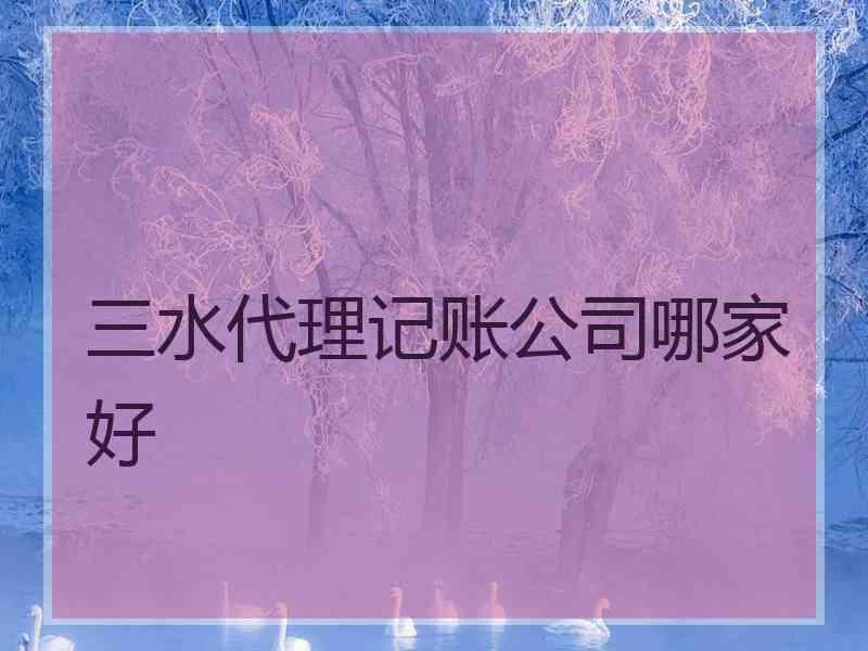 三水代理记账公司哪家好 三水代理记账公司哪家好