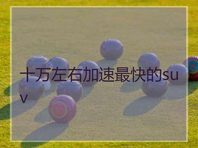 十万左右加速最快的suv 十万左右加速最快的suv