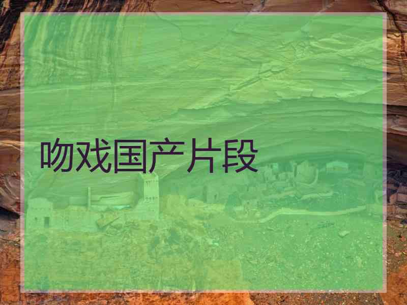 吻戏国产片段 吻戏国产片段