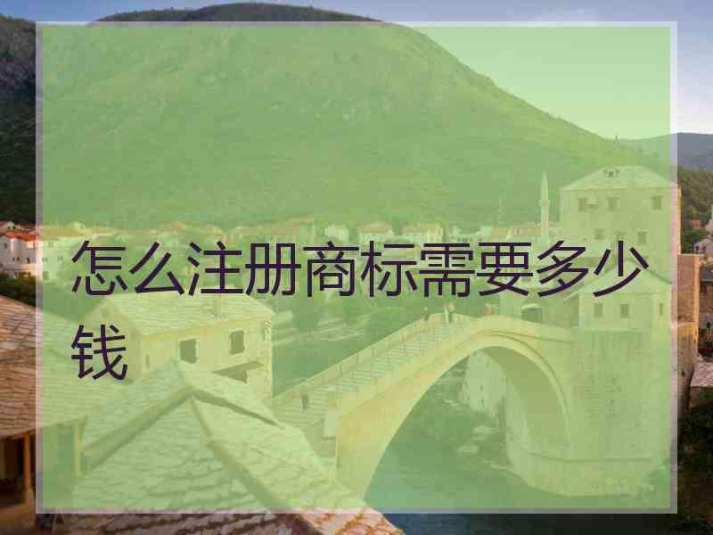 怎么注册商标需要多少钱 怎么注册商标需要多少钱