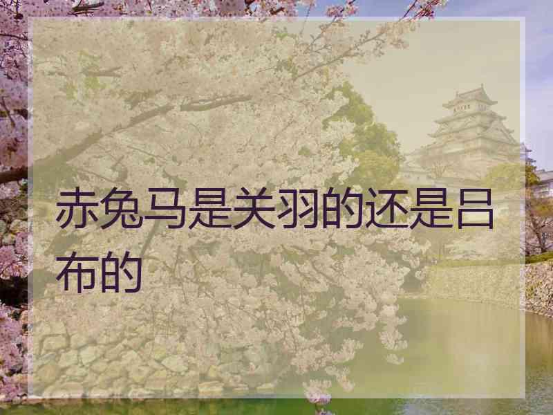 赤兔马是关羽的还是吕布的 赤兔马是关羽的还是吕布的